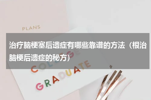 治疗脑梗塞后遗症有哪些靠谱的方法（根治脑梗后遗症的秘方）