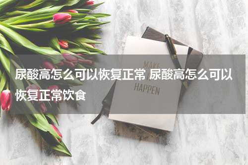 尿酸高怎么可以恢复正常 尿酸高怎么可以恢复正常饮食