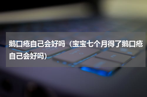 鹅口疮自己会好吗（宝宝七个月得了鹅口疮自己会好吗）