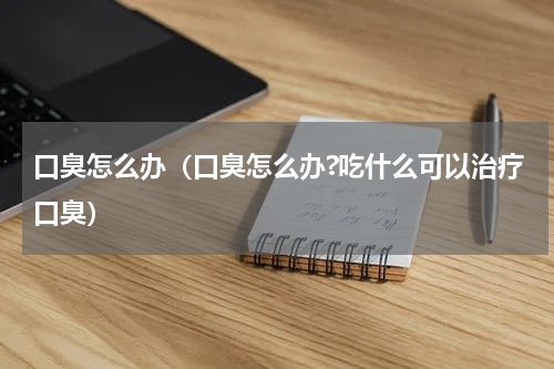 口臭怎么办（口臭怎么办?吃什么可以治疗口臭）