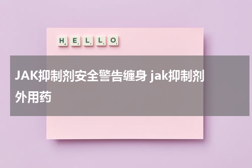 JAK抑制剂安全警告缠身 jak抑制剂外用药