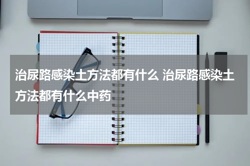 治尿路感染土方法都有什么 治尿路感染土方法都有什么中药