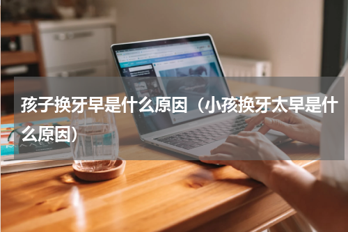 孩子换牙早是什么原因（小孩换牙太早是什么原因）