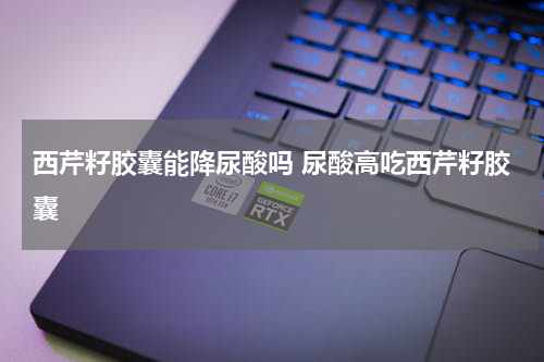 西芹籽胶囊能降尿酸吗 尿酸高吃西芹籽胶囊