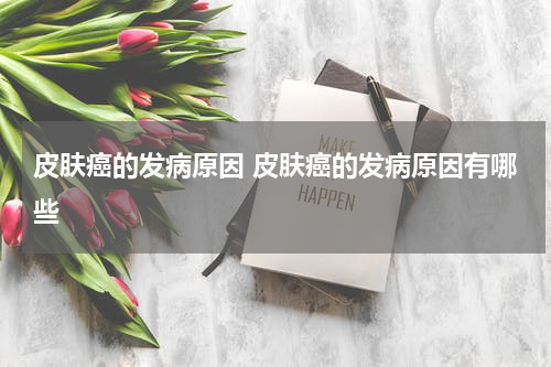 皮肤癌的发病原因 皮肤癌的发病原因有哪些