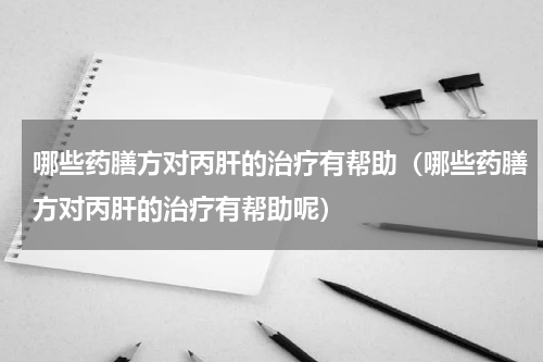 哪些药膳方对丙肝的治疗有帮助（哪些药膳方对丙肝的治疗有帮助呢）