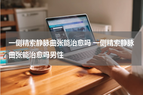 一侧精索静脉曲张能治愈吗 一侧精索静脉曲张能治愈吗男性