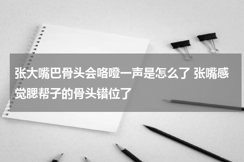 张大嘴巴骨头会咯噔一声是怎么了 张嘴感觉腮帮子的骨头错位了