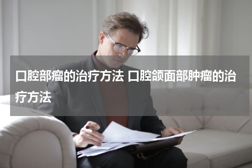 口腔部瘤的治疗方法 口腔颌面部肿瘤的治疗方法