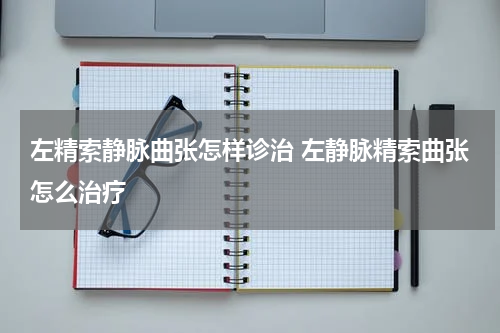 左精索静脉曲张怎样诊治 左静脉精索曲张怎么治疗