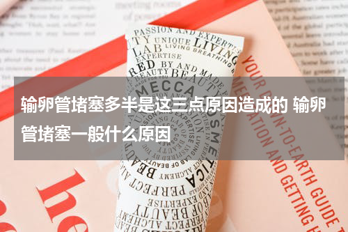 输卵管堵塞多半是这三点原因造成的 输卵管堵塞一般什么原因