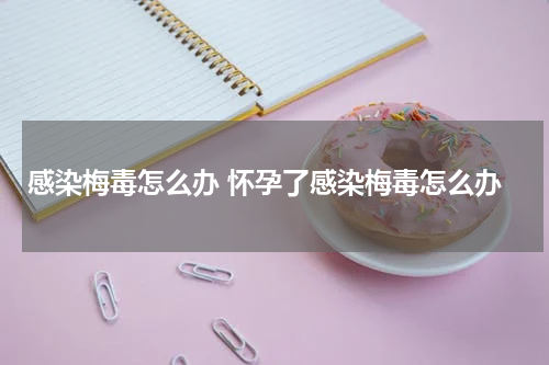 感染梅毒怎么办 怀孕了感染梅毒怎么办