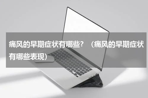 痛风的早期症状有哪些？（痛风的早期症状有哪些表现）