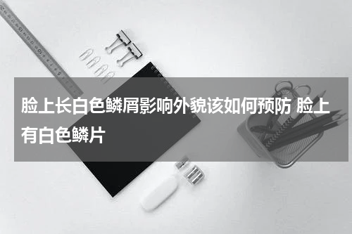 脸上长白色鳞屑影响外貌该如何预防 脸上有白色鳞片