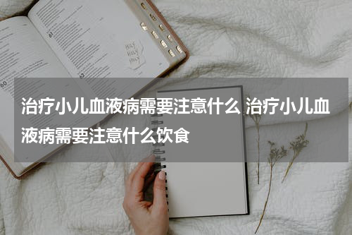 治疗小儿血液病需要注意什么 治疗小儿血液病需要注意什么饮食