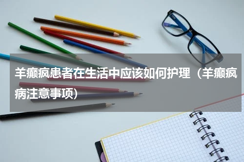羊癫疯患者在生活中应该如何护理（羊癫疯病注意事项）