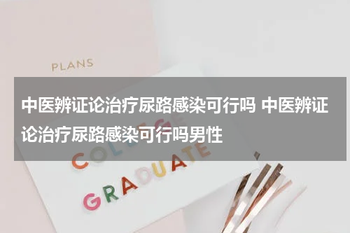 中医辨证论治疗尿路感染可行吗 中医辨证论治疗尿路感染可行吗男性