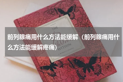前列腺痛用什么方法能缓解（前列腺痛用什么方法能缓解疼痛）