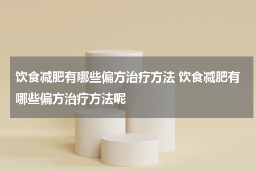 饮食减肥有哪些偏方治疗方法 饮食减肥有哪些偏方治疗方法呢