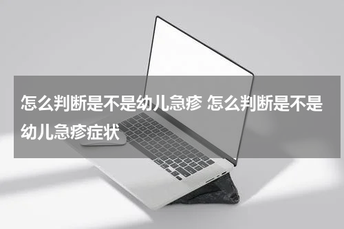 怎么判断是不是幼儿急疹 怎么判断是不是幼儿急疹症状