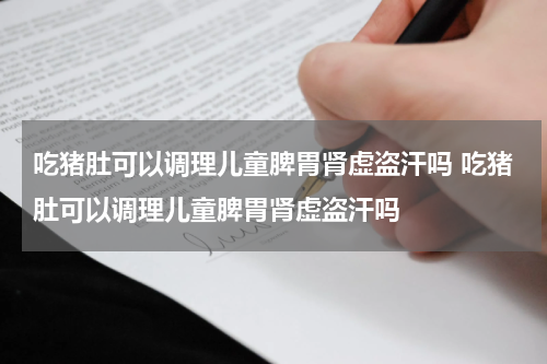 吃猪肚可以调理儿童脾胃肾虚盗汗吗 吃猪肚可以调理儿童脾胃肾虚盗汗吗