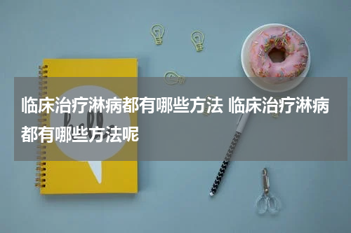 临床治疗淋病都有哪些方法 临床治疗淋病都有哪些方法呢
