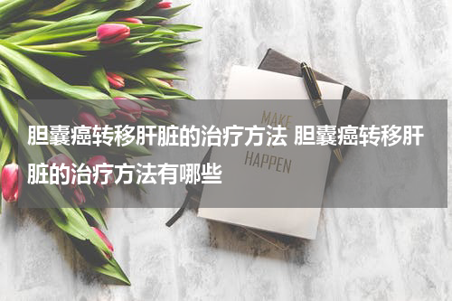 胆囊癌转移肝脏的治疗方法 胆囊癌转移肝脏的治疗方法有哪些
