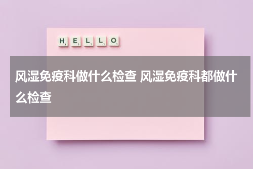 风湿免疫科做什么检查 风湿免疫科都做什么检查