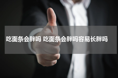 吃面条会胖吗 吃面条会胖吗容易长胖吗