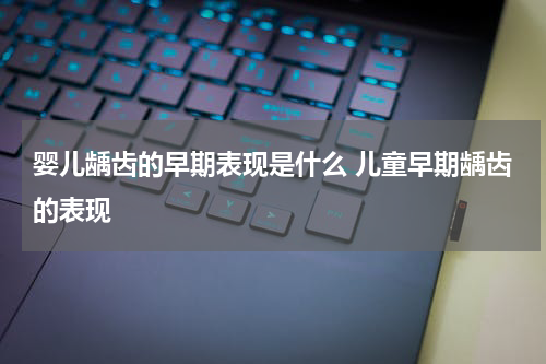 婴儿龋齿的早期表现是什么 儿童早期龋齿的表现