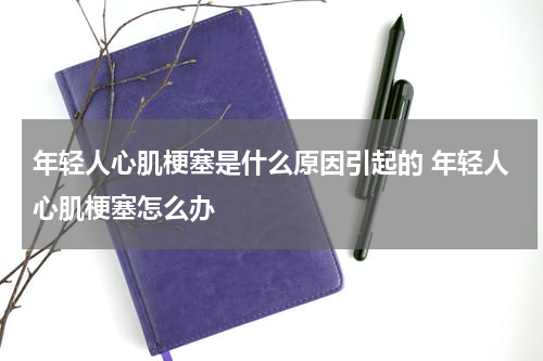 年轻人心肌梗塞是什么原因引起的 年轻人心肌梗塞怎么办