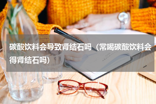 碳酸饮料会导致肾结石吗（常喝碳酸饮料会得肾结石吗）