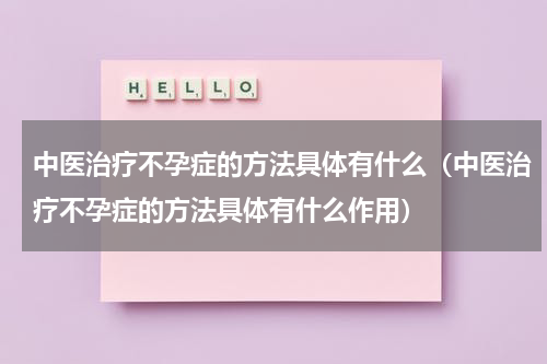 中医治疗不孕症的方法具体有什么（中医治疗不孕症的方法具体有什么作用）