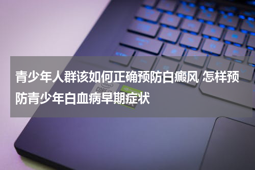 青少年人群该如何正确预防白癜风 怎样预防青少年白血病早期症状