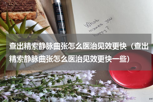 查出精索静脉曲张怎么医治见效更快（查出精索静脉曲张怎么医治见效更快一些）