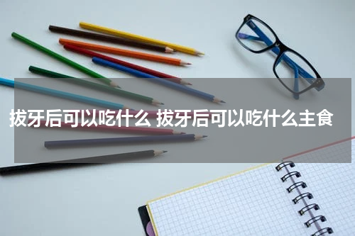 拔牙后可以吃什么 拔牙后可以吃什么主食