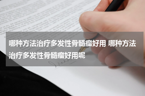 哪种方法治疗多发性骨髓瘤好用 哪种方法治疗多发性骨髓瘤好用呢
