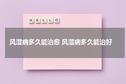 风湿病多久能治愈 风湿病多久能治好