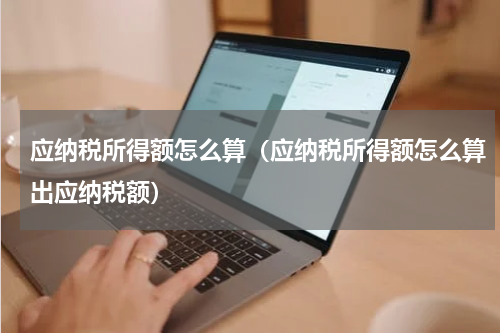 应纳税所得额怎么算（应纳税所得额怎么算出应纳税额）