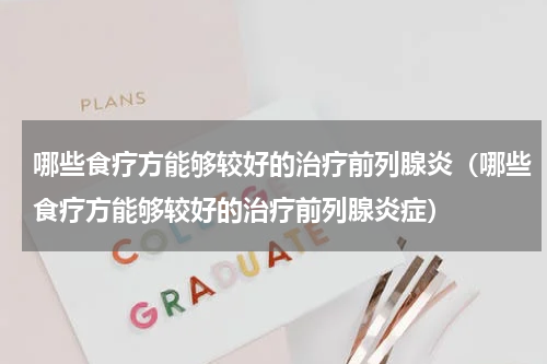 哪些食疗方能够较好的治疗前列腺炎（哪些食疗方能够较好的治疗前列腺炎症）