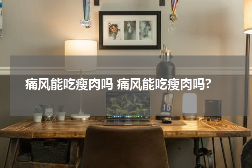 痛风能吃瘦肉吗 痛风能吃瘦肉吗?