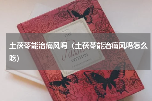 土茯苓能治痛风吗（土茯苓能治痛风吗怎么吃）