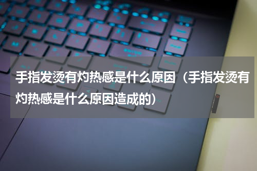 手指发烫有灼热感是什么原因（手指发烫有灼热感是什么原因造成的）