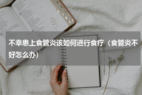 不幸患上食管炎该如何进行食疗（食管炎不好怎么办）