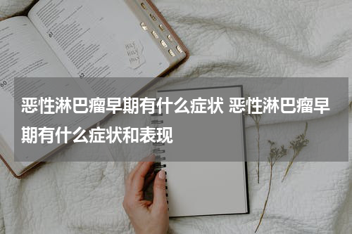 恶性淋巴瘤早期有什么症状 恶性淋巴瘤早期有什么症状和表现