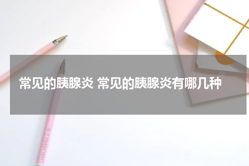 常见的胰腺炎 常见的胰腺炎有哪几种