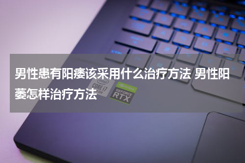 男性患有阳痿该采用什么治疗方法 男性阳萎怎样治疗方法