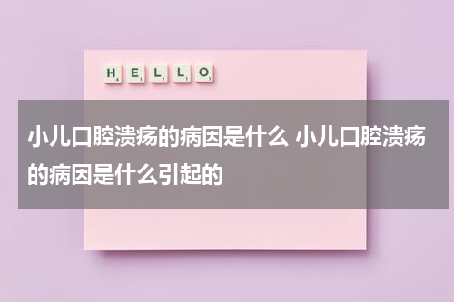 小儿口腔溃疡的病因是什么 小儿口腔溃疡的病因是什么引起的