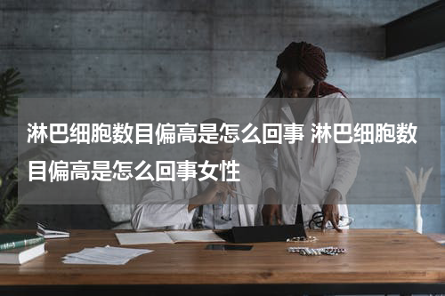 淋巴细胞数目偏高是怎么回事 淋巴细胞数目偏高是怎么回事女性