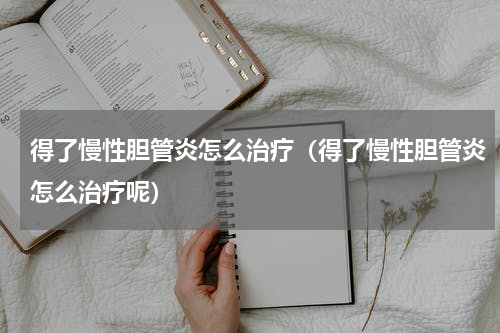 得了慢性胆管炎怎么治疗（得了慢性胆管炎怎么治疗呢）